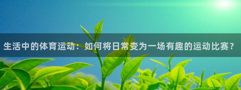 速播体育：生活中的体育运动：如何将日常变为一场有趣的运动比赛？